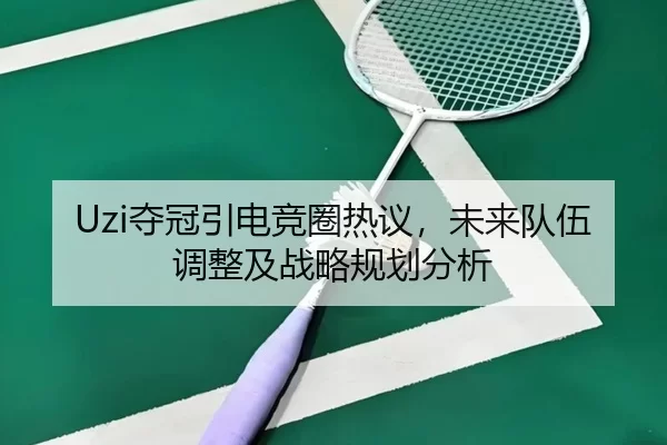 Uzi夺冠引电竞圈热议，未来队伍调整及战略规划分析