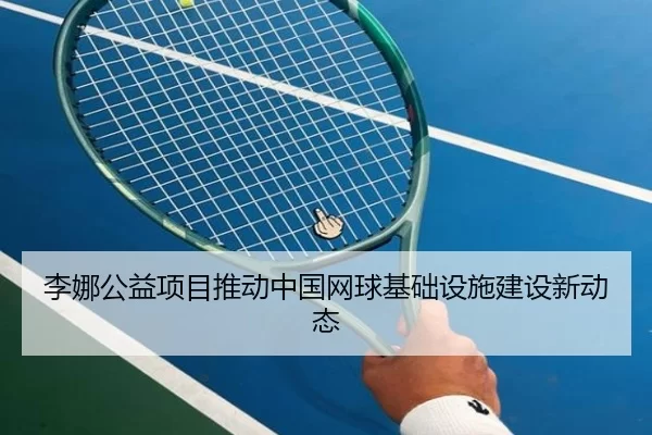 李娜公益项目推动中国网球基础设施建设新动态