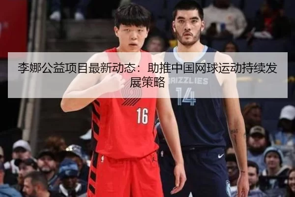 李娜公益项目最新动态：助推中国网球运动持续发展策略