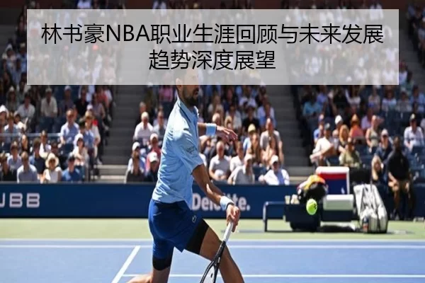 林书豪NBA职业生涯回顾与未来发展趋势深度展望
