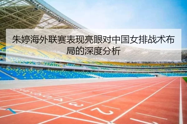 朱婷海外联赛表现亮眼对中国女排战术布局的深度分析